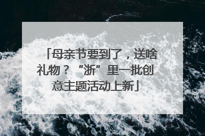 母亲节要到了，送啥礼物？“浙”里一批创意主题活动上新