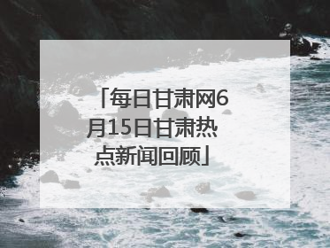 每日甘肃网6月15日甘肃热点新闻回顾
