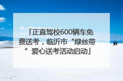 正直驾校600辆车免费送考，临沂市“绿丝带”爱心送考活动启动