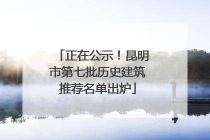 正在公示！昆明市第七批历史建筑推荐名单出炉