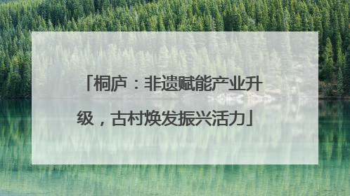 桐庐：非遗赋能产业升级，古村焕发振兴活力