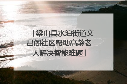 梁山县水泊街道文昌阁社区帮助高龄老人解决智能难题