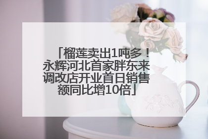 榴莲卖出1吨多！永辉河北首家胖东来调改店开业首日销售额同比增10倍
