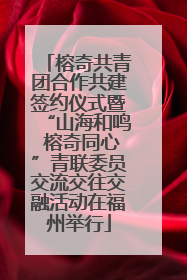 榕奇共青团合作共建签约仪式暨“山海和鸣 榕奇同心”青联委员交流交往交融活动在福州举行