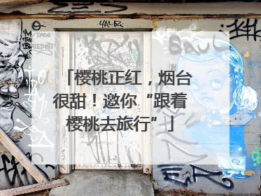 樱桃正红，烟台很甜！邀你“跟着樱桃去旅行”