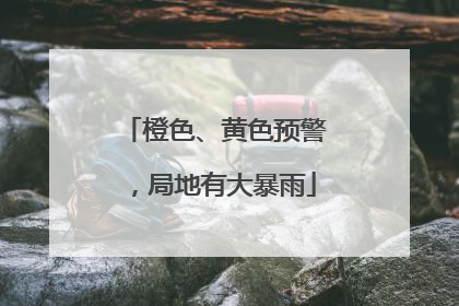 橙色、黄色预警，局地有大暴雨