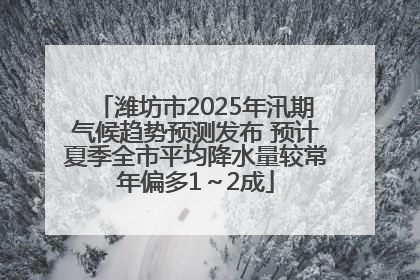 潍坊市2025年汛期气候趋势预测发布 预计夏季全市平均降水量较常年偏多1～2成