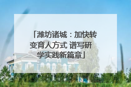 潍坊诸城：加快转变育人方式 谱写研学实践新篇章