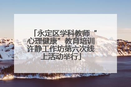 永定区学科教师“心理健康”教育培训许静工作坊第六次线上活动举行