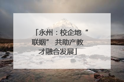 永州：校企地“联姻” 共助产教才融合发展