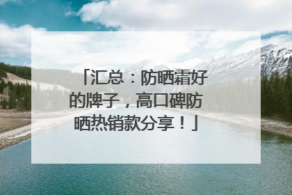 汇总：防晒霜好的牌子，高口碑防晒热销款分享！