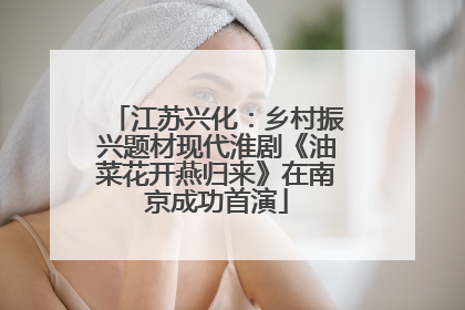 江苏兴化：乡村振兴题材现代淮剧《油菜花开燕归来》在南京成功首演