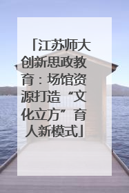 江苏师大创新思政教育：场馆资源打造“文化立方”育人新模式
