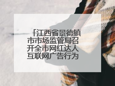 江西省景德镇市市场监管局召开全市网红达人互联网广告行为合规提醒会