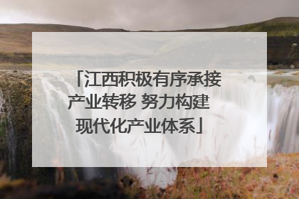 江西积极有序承接产业转移 努力构建现代化产业体系