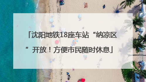 沈阳地铁18座车站“纳凉区”开放！方便市民随时休息