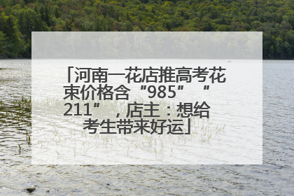 河南一花店推高考花束价格含“985”“211”，店主：想给考生带来好运