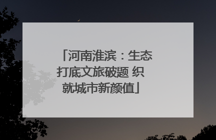 河南淮滨：生态打底文旅破题 织就城市新颜值