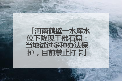 河南鹤壁一水库水位下降现千佛石窟：当地试过多种办法保护，目前禁止打卡