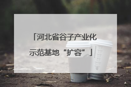 河北省谷子产业化示范基地“扩容”