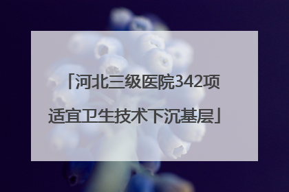 河北三级医院342项适宜卫生技术下沉基层