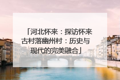 河北怀来：探访怀来古村落幽州村：历史与现代的完美融合
