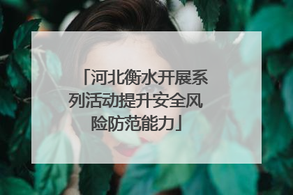 河北衡水开展系列活动提升安全风险防范能力