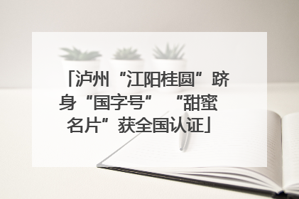 泸州“江阳桂圆”跻身“国字号” “甜蜜名片”获全国认证