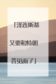 泽连斯基又要和特朗普见面了
