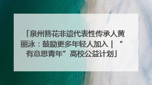 泉州簪花非遗代表性传承人黄丽泳：鼓励更多年轻人加入｜“有意思青年”高校公益计划