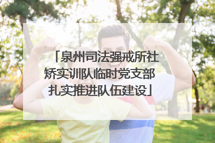 泉州司法强戒所社矫实训队临时党支部扎实推进队伍建设