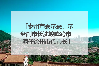泰州市委常委、常务副市长沈峻峰跨市调任徐州市代市长