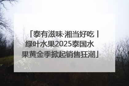 泰有滋味·湘当好吃丨绿叶水果2025泰国水果黄金季掀起销售狂潮