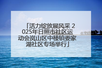活力绽放展风采 2025年日照市社区运动会岚山区中楼镇娄家湖社区专场举行