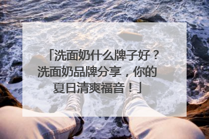 洗面奶什么牌子好？洗面奶品牌分享，你的夏日清爽福音！