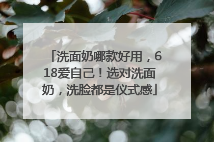 洗面奶哪款好用，618爱自己！选对洗面奶，洗脸都是仪式感