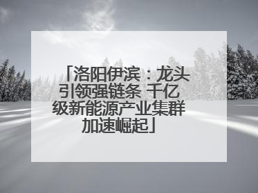 洛阳伊滨：龙头引领强链条 千亿级新能源产业集群加速崛起