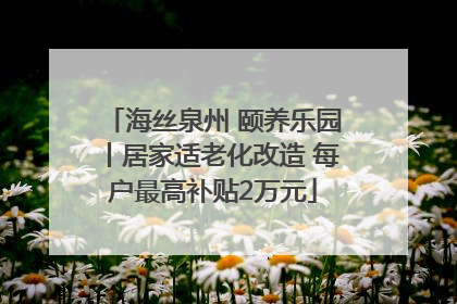 海丝泉州 颐养乐园丨居家适老化改造 每户最高补贴2万元