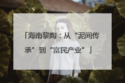 海南黎陶：从“泥间传承”到“富民产业”