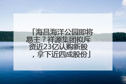 海昌海洋公园即将易主？祥源集团拟斥资近23亿认购新股，拿下近四成股份
