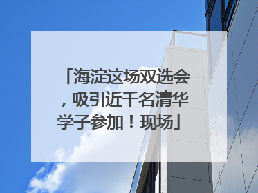 海淀这场双选会，吸引近千名清华学子参加！现场