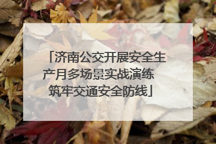 济南公交开展安全生产月多场景实战演练 筑牢交通安全防线