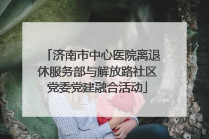 济南市中心医院离退休服务部与解放路社区党委党建融合活动