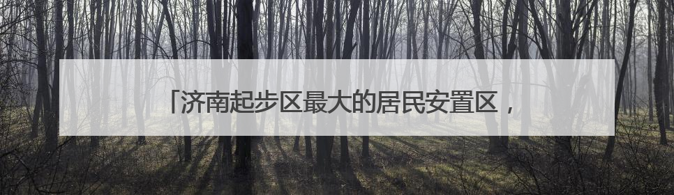 济南起步区最大的居民安置区，6年里从田野到新城区的变迁