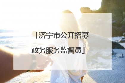 济宁市公开招募政务服务监督员