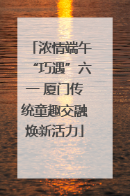 浓情端午“巧遇”六一 厦门传统童趣交融焕新活力