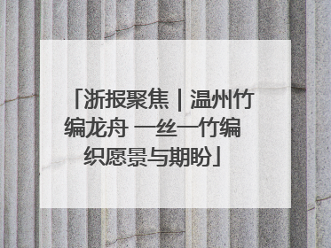 浙报聚焦｜温州竹编龙舟 一丝一竹编织愿景与期盼
