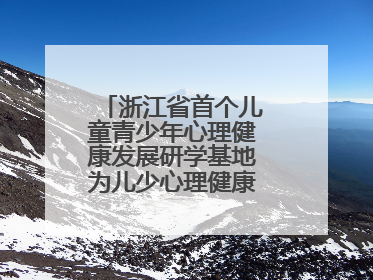 浙江省首个儿童青少年心理健康发展研学基地为儿少心理健康筑起“心盾”