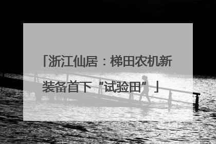 浙江仙居：梯田农机新装备首下“试验田”