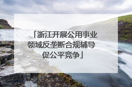 浙江开展公用事业领域反垄断合规辅导 促公平竞争